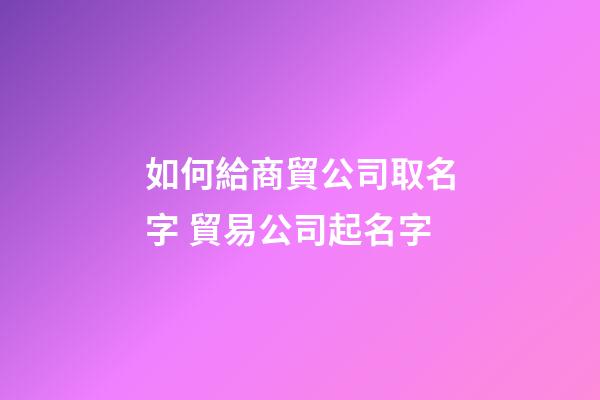 如何給商貿公司取名字 貿易公司起名字-第1張-公司起名-玄機派